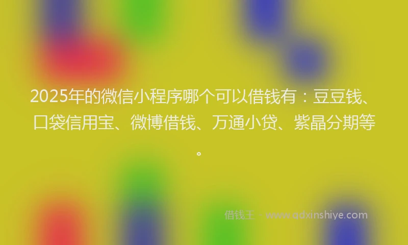 2025年的微信小程序哪个可以借钱有：豆豆钱、口袋信用宝、微博借钱、万通小贷、紫晶分期等。