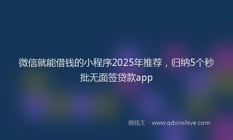 微信就能借钱的小程序2025年推荐，归纳5个秒批无面签贷款app