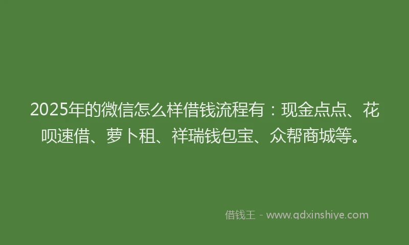 2025年的微信怎么样借钱流程有：现金点点、花呗速借、萝卜租、祥瑞钱包宝、众帮商城等。