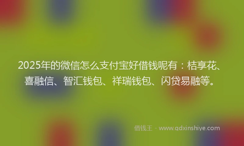 2025年的微信怎么支付宝好借钱呢有：桔享花、喜融信、智汇钱包、祥瑞钱包、闪贷易融等。