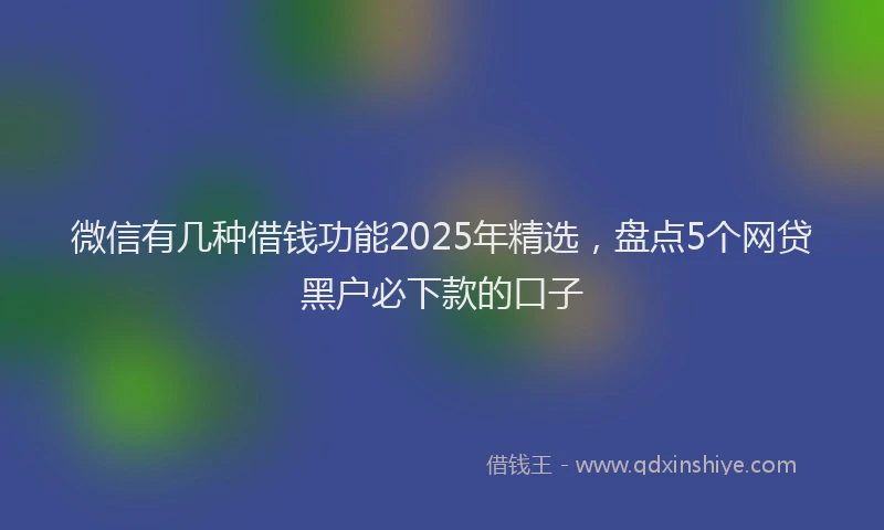 微信有几种借钱功能2025年精选，盘点5个网贷黑户必下款的口子