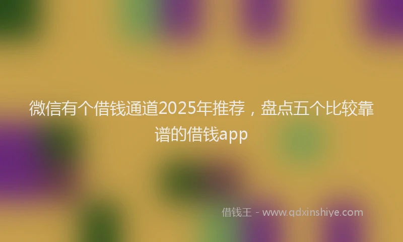 微信有个借钱通道2025年推荐，盘点五个比较靠谱的借钱app