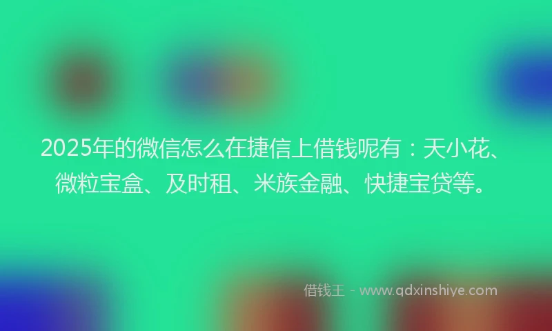 2025年的微信怎么在捷信上借钱呢有：天小花、微粒宝盒、及时租、米族金融、快捷宝贷等。