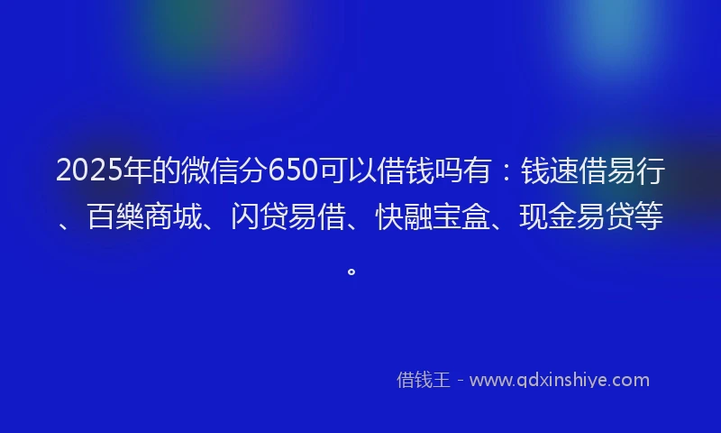 2025年的微信分650可以借钱吗有：钱速借易行、百樂商城、闪贷易借、快融宝盒、现金易贷等。
