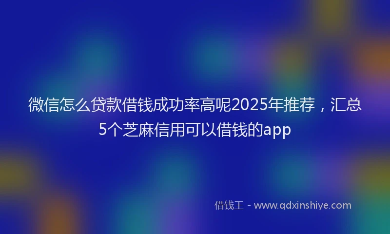 微信怎么贷款借钱成功率高呢2025年推荐，汇总5个芝麻信用可以借钱的app