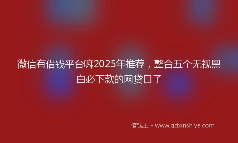 微信有借钱平台嘛2025年推荐，整合五个无视黑白必下款的网贷口子