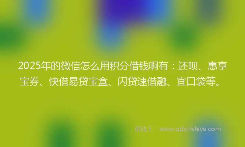2025年的微信怎么用积分借钱啊有：还呗、惠享宝券、快借易贷宝盒、闪贷速借融、宜口袋等。