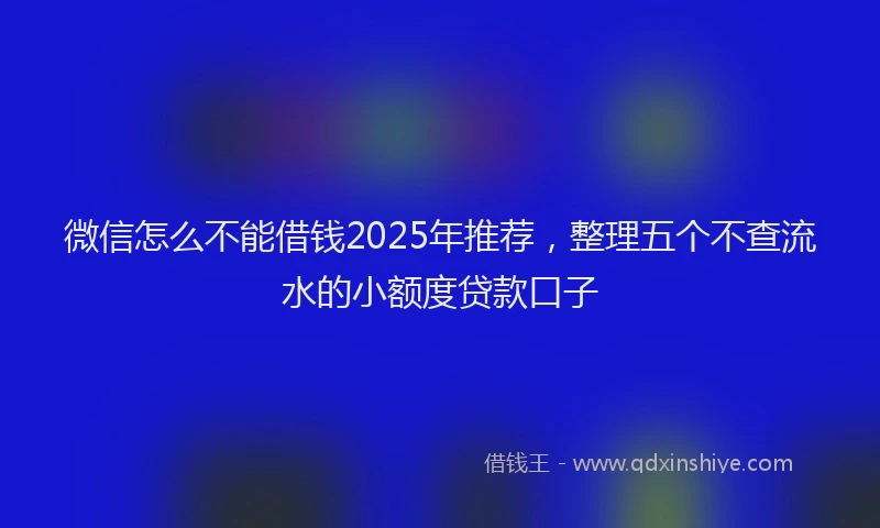 微信怎么不能借钱2025年推荐，整理五个不查流水的小额度贷款口子