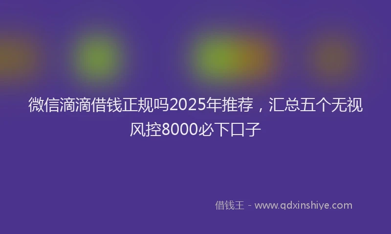 微信滴滴借钱正规吗2025年推荐，汇总五个无视风控8000必下口子