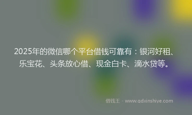 2025年的微信哪个平台借钱可靠有：银河好租、乐宝花、头条放心借、现金白卡、滴水贷等。