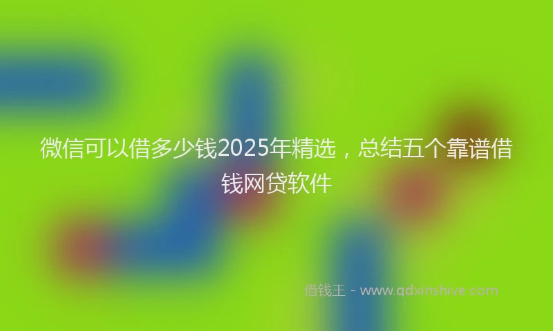 微信可以借多少钱2025年精选，总结五个靠谱借钱网贷软件