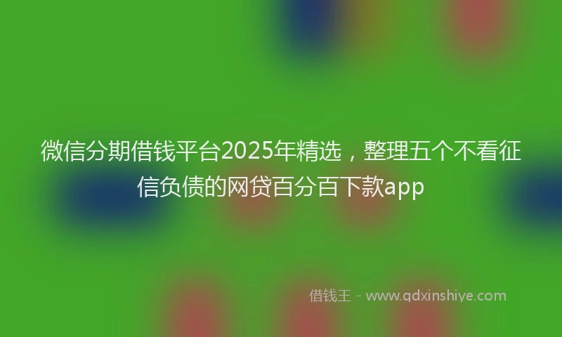微信分期借钱平台2025年精选，整理五个不看征信负债的网贷百分百下款app
