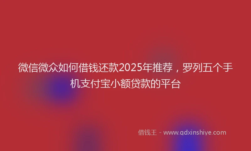 微信微众如何借钱还款2025年推荐，罗列五个手机支付宝小额贷款的平台