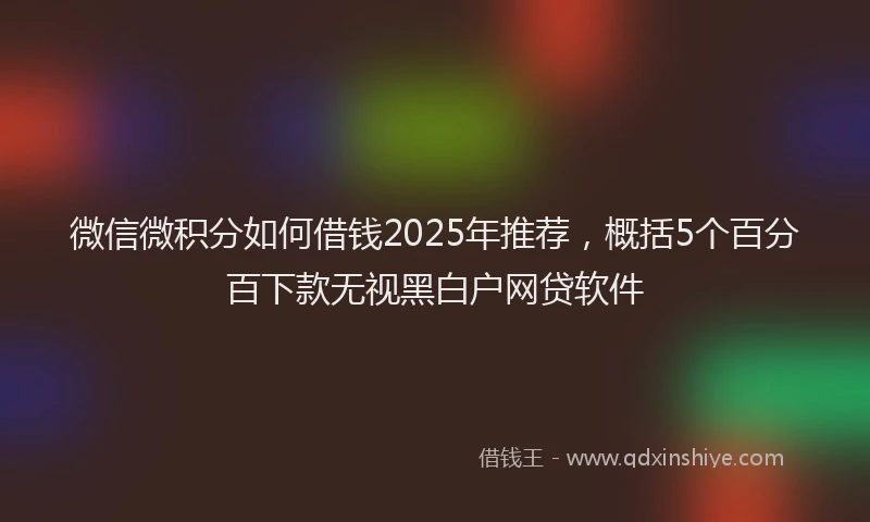 微信微积分如何借钱2025年推荐，概括5个百分百下款无视黑白户网贷软件