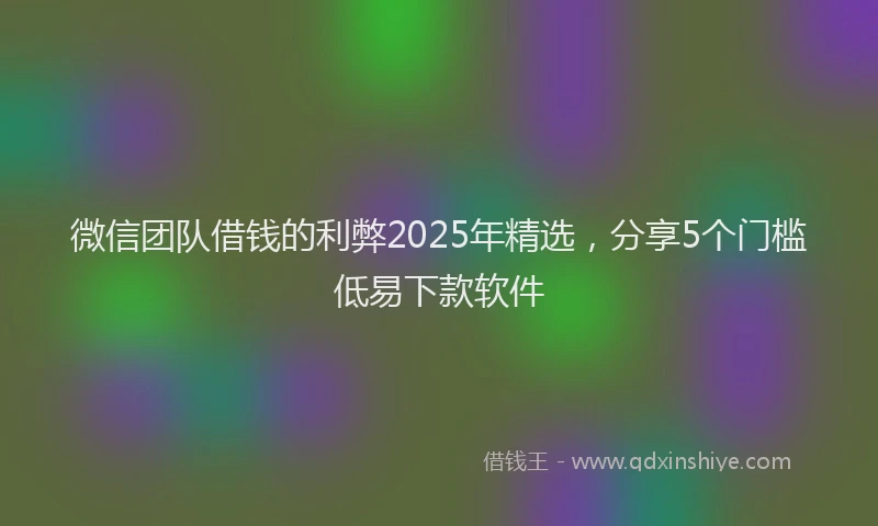 微信团队借钱的利弊2025年精选，分享5个门槛低易下款软件