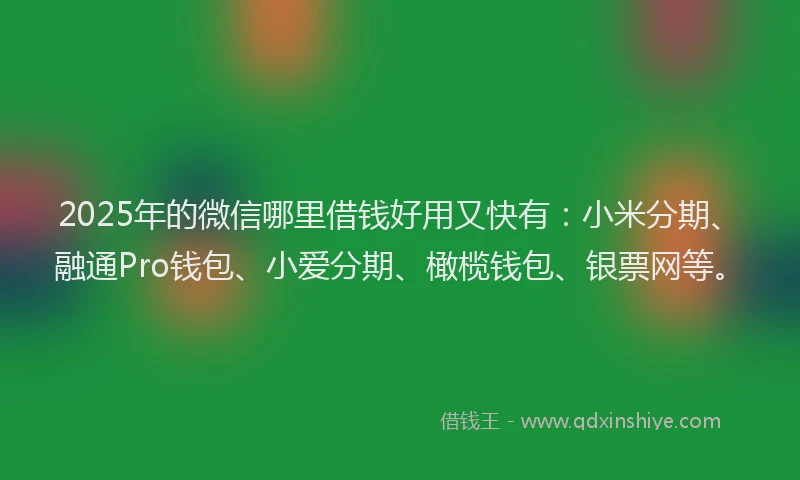 2025年的微信哪里借钱好用又快有：小米分期、融通Pro钱包、小爱分期、橄榄钱包、银票网等。