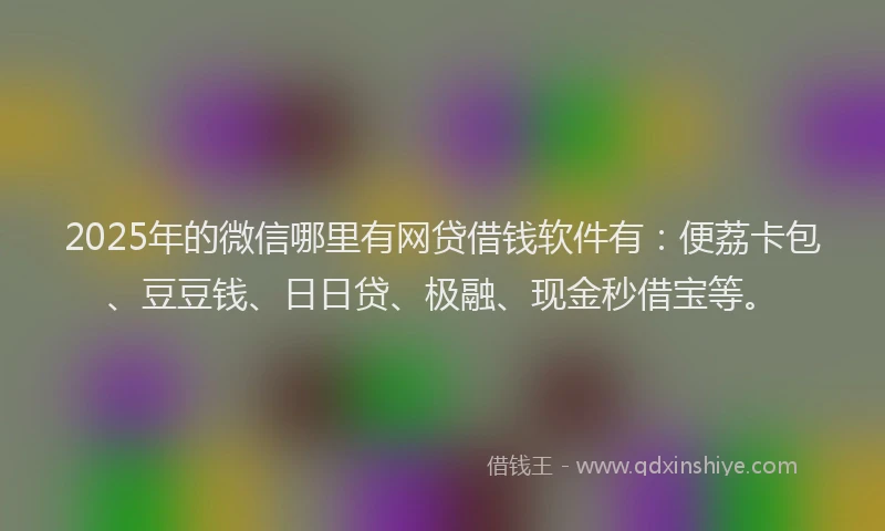 2025年的微信哪里有网贷借钱软件有：便荔卡包、豆豆钱、日日贷、极融、现金秒借宝等。