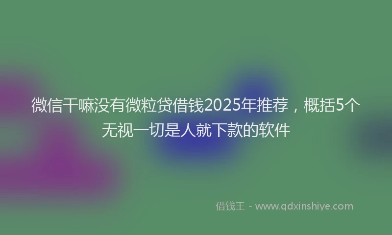 微信干嘛没有微粒贷借钱2025年推荐，概括5个无视一切是人就下款的软件