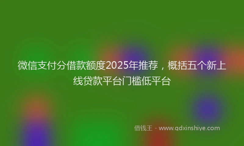 微信支付分借款额度2025年推荐，概括五个新上线贷款平台门槛低平台