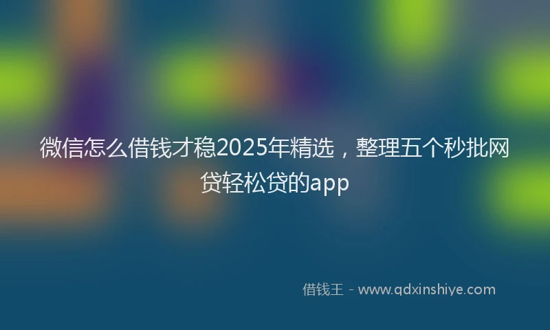 微信怎么借钱才稳2025年精选，整理五个秒批网贷轻松贷的app