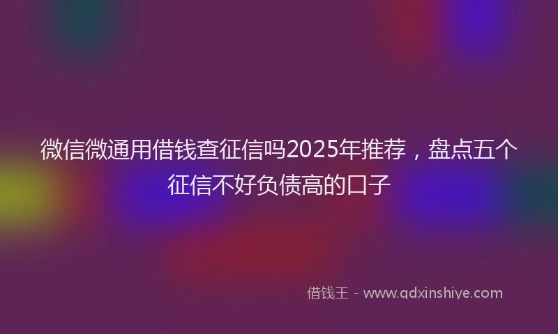 微信微通用借钱查征信吗2025年推荐，盘点五个征信不好负债高的口子
