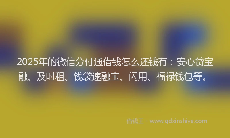 2025年的微信分付通借钱怎么还钱有：安心贷宝融、及时租、钱袋速融宝、闪用、福禄钱包等。