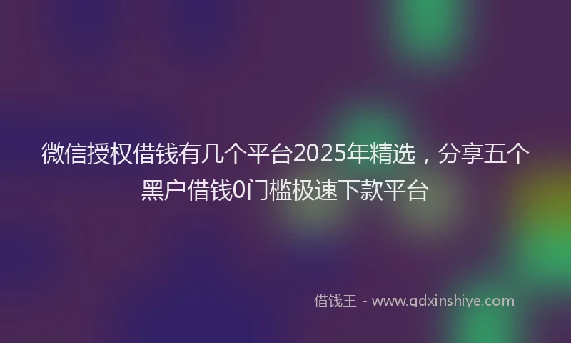 微信授权借钱有几个平台2025年精选，分享五个黑户借钱0门槛极速下款平台