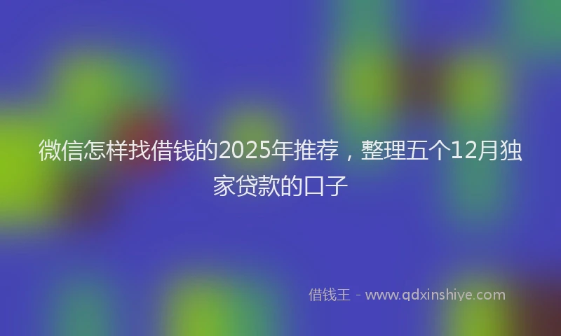 微信怎样找借钱的2025年推荐，整理五个12月独家贷款的口子