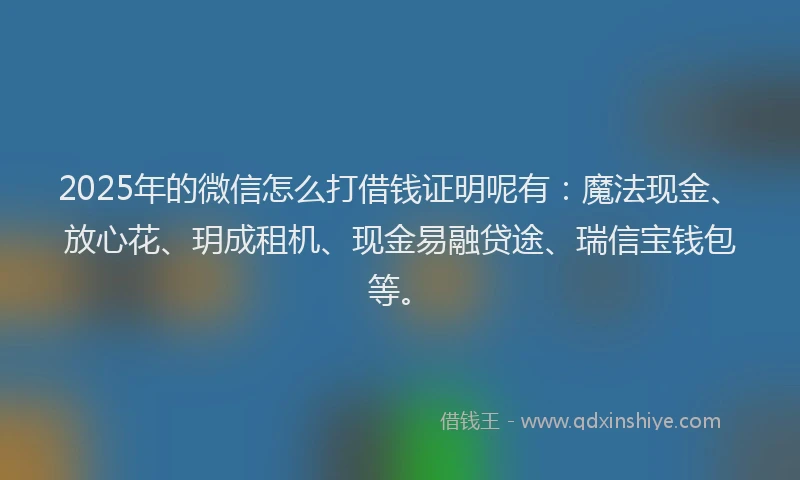 2025年的微信怎么打借钱证明呢有：魔法现金、放心花、玥成租机、现金易融贷途、瑞信宝钱包等。