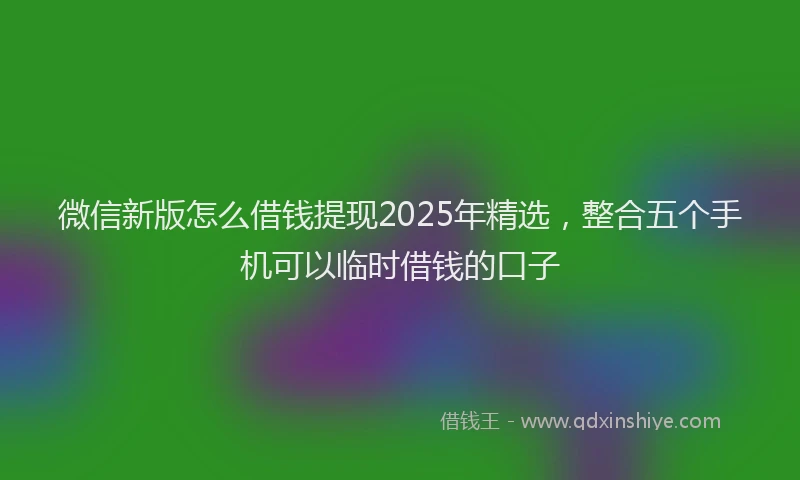 微信新版怎么借钱提现2025年精选，整合五个手机可以临时借钱的口子
