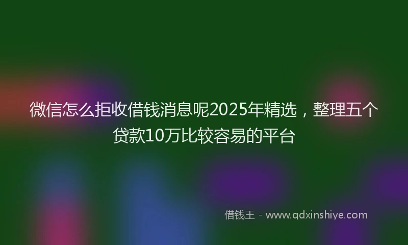 微信怎么拒收借钱消息呢2025年精选，整理五个贷款10万比较容易的平台