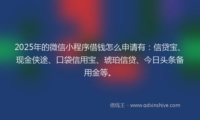 2025年的微信小程序借钱怎么申请有：信贷宝、现金侠途、口袋信用宝、琥珀信贷、今日头条备用金等。