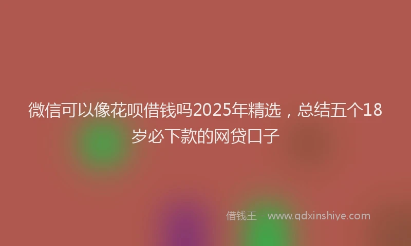 微信可以像花呗借钱吗2025年精选，总结五个18岁必下款的网贷口子