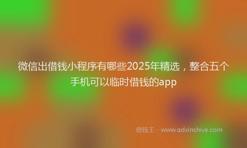 微信出借钱小程序有哪些2025年精选，整合五个手机可以临时借钱的app