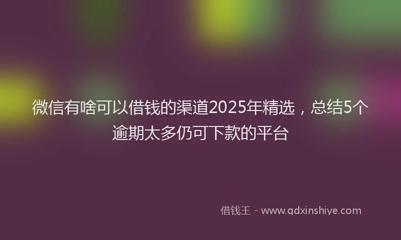 微信有啥可以借钱的渠道2025年精选，总结5个逾期太多仍可下款的平台