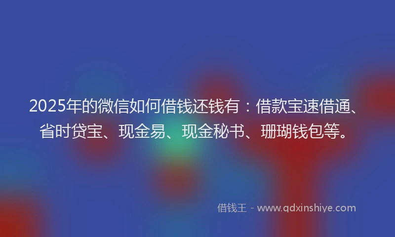 2025年的微信如何借钱还钱有：借款宝速借通、省时贷宝、现金易、现金秘书、珊瑚钱包等。