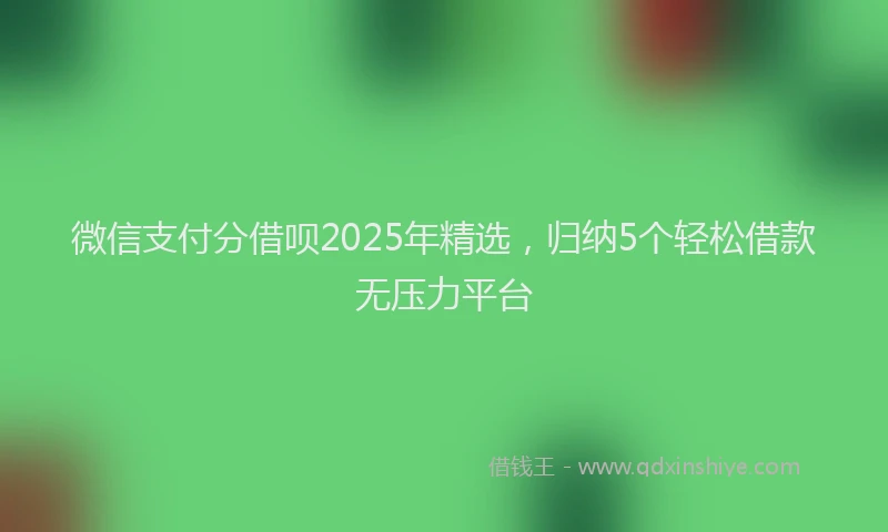 微信支付分借呗2025年精选，归纳5个轻松借款无压力平台