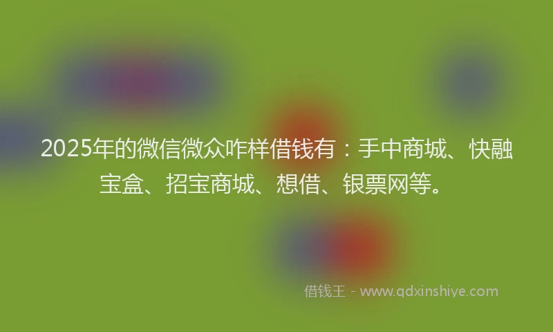 2025年的微信微众咋样借钱有：手中商城、快融宝盒、招宝商城、想借、银票网等。