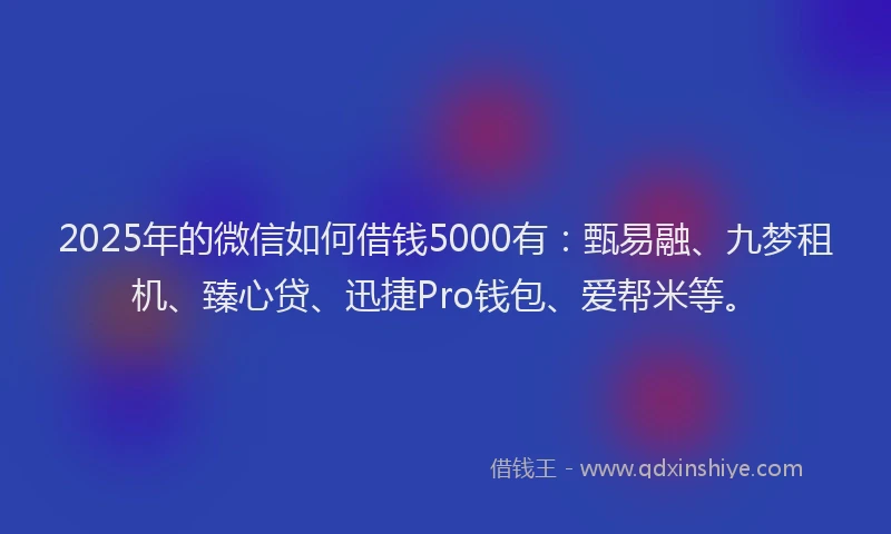 2025年的微信如何借钱5000有：甄易融、九梦租机、臻心贷、迅捷Pro钱包、爱帮米等。