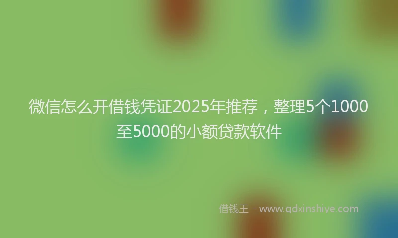 微信怎么开借钱凭证2025年推荐，整理5个1000至5000的小额贷款软件