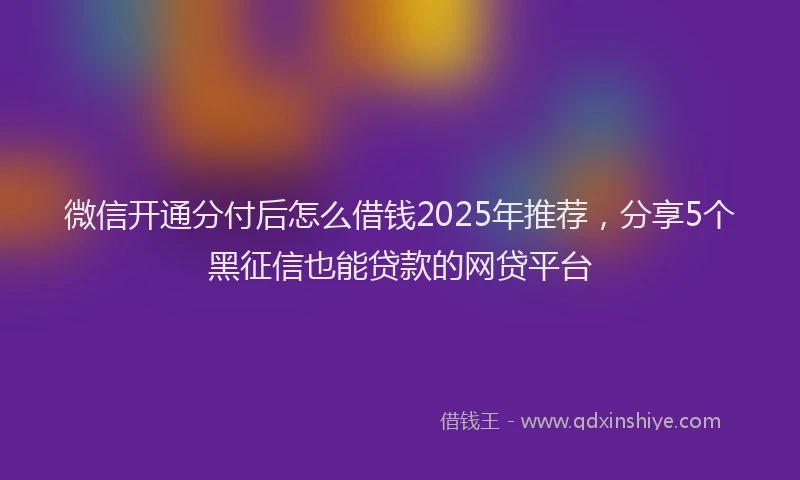 微信开通分付后怎么借钱2025年推荐，分享5个黑征信也能贷款的网贷平台