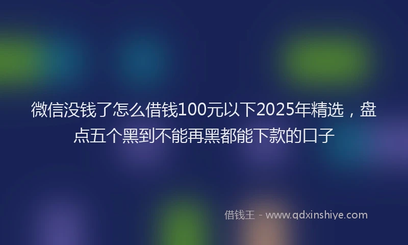 微信没钱了怎么借钱100元以下2025年精选，盘点五个黑到不能再黑都能下款的口子