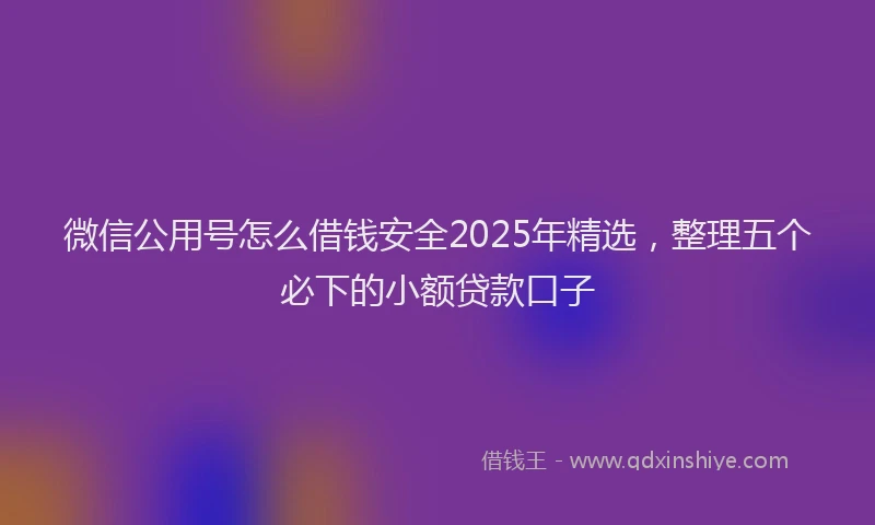 微信公用号怎么借钱安全2025年精选，整理五个必下的小额贷款口子