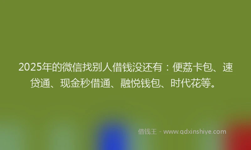 2025年的微信找别人借钱没还有：便荔卡包、速贷通、现金秒借通、融悦钱包、时代花等。