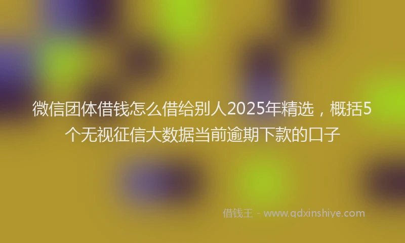 微信团体借钱怎么借给别人2025年精选，概括5个无视征信大数据当前逾期下款的口子