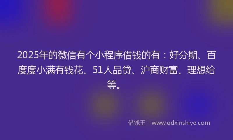 2025年的微信有个小程序借钱的有：好分期、百度度小满有钱花、51人品贷、沪商财富、理想给等。