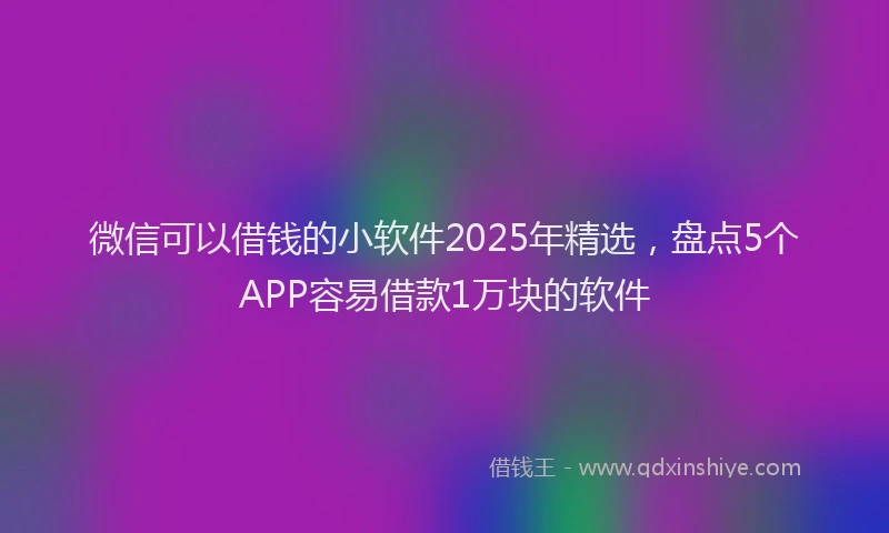 微信可以借钱的小软件2025年精选，盘点5个APP容易借款1万块的软件