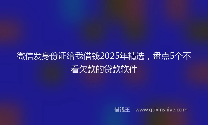 微信发身份证给我借钱2025年精选，盘点5个不看欠款的贷款软件