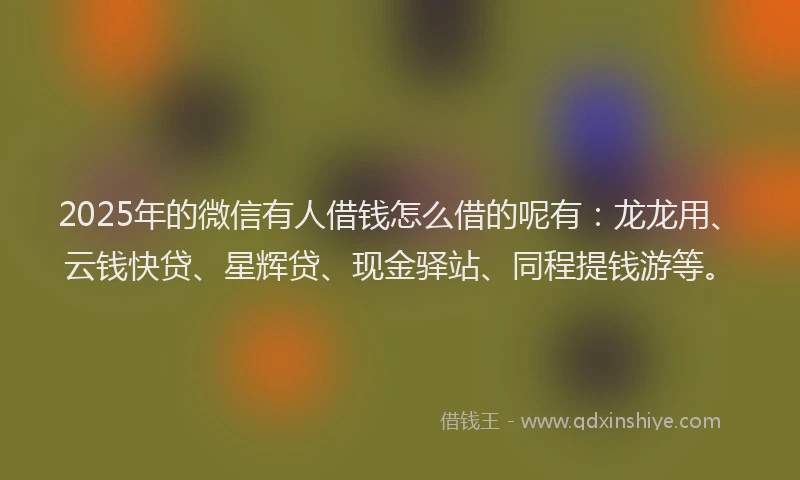 2025年的微信有人借钱怎么借的呢有：龙龙用、云钱快贷、星辉贷、现金驿站、同程提钱游等。