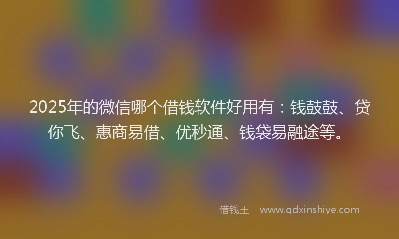 2025年的微信哪个借钱软件好用有：钱鼓鼓、贷你飞、惠商易借、优秒通、钱袋易融途等。